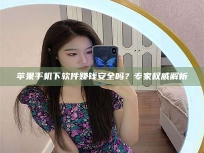 贵阳苹果手机下软件赚钱安全吗？专家权威解析