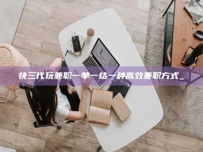 贵阳快三代玩兼职一单一结一种高效兼职方式_