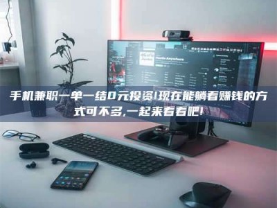 贵阳手机兼职一单一结0元投资!现在能躺着赚钱的方式可不多,一起来看看吧!