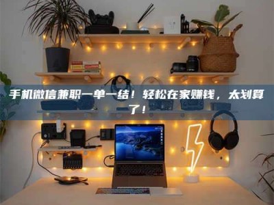 贵阳手机微信兼职一单一结！轻松在家赚钱，太划算了！