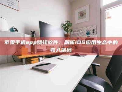 贵阳苹果手机app赚钱软件：解析iOS应用生态中的收入密码