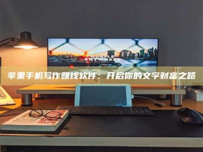 贵阳苹果手机写作赚钱软件：开启你的文字财富之路