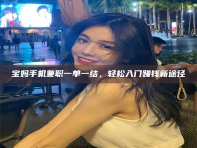 贵阳宝妈手机兼职一单一结，轻松入门赚钱新途径