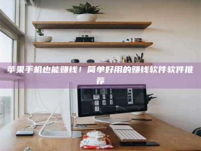 贵阳苹果手机也能赚钱！简单好用的赚钱软件软件推荐