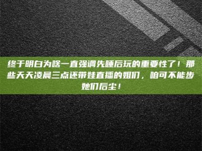 贵阳终于明白为啥一直强调先睡后玩的重要性了！那些天天凌晨三点还带娃直播的姐们，咱可不能步她们后尘！