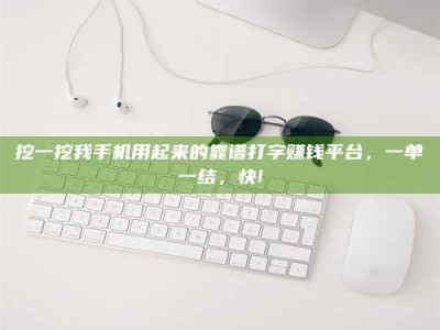 贵阳挖一挖我手机用起来的靠谱打字赚钱平台，一单一结，快!