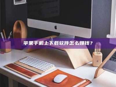 贵阳苹果手机上下载软件怎么赚钱？