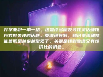 贵阳打字兼职一单一结，这是许多朋友寻找灵活赚钱方式时关注的话题。要说现在啊，知识变现和技能兼职是越来越常见了，关键是找到靠谱又有性价比的机会。
