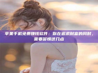 贵阳苹果手机免费赚钱软件：你在追求财富的同时，需要警惕这几点
