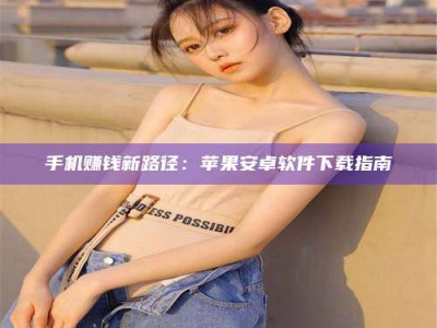 贵阳手机赚钱新路径：苹果安卓软件下载指南