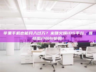贵阳苹果手机也能月入过万？米赚火爆iOS平台，难怪用户纷纷抢购！