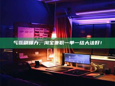贵阳气氛刷爆力，淘宝兼职一单一结大法好！