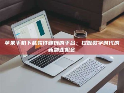 贵阳苹果手机下载软件赚钱的平台：挖掘数字时代的新副业机会