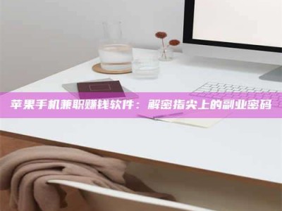 贵阳苹果手机兼职赚钱软件：解密指尖上的副业密码