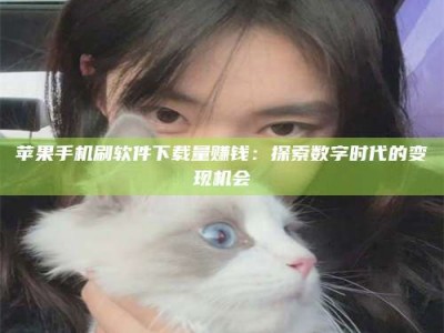 贵阳苹果手机刷软件下载量赚钱：探索数字时代的变现机会