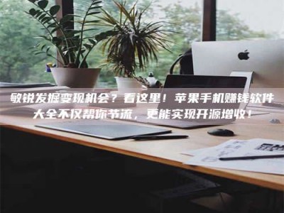 贵阳敏锐发掘变现机会？看这里！苹果手机赚钱软件大全不仅帮你节流，更能实现开源增收！