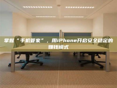 贵阳掌握“手机管家”，用iPhone开启安全稳定的赚钱模式