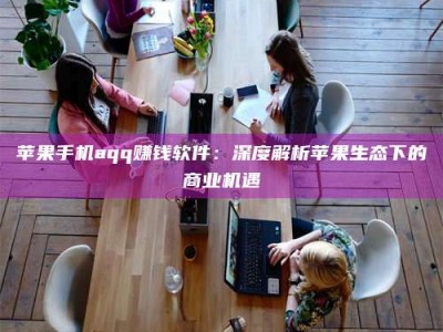 贵阳苹果手机aqq赚钱软件：深度解析苹果生态下的商业机遇