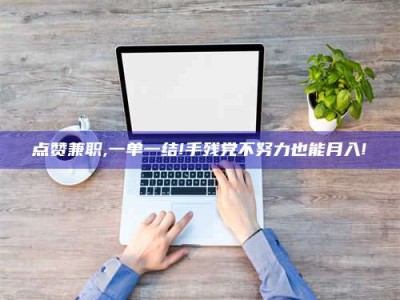 贵阳点赞兼职,一单一结!手残党不努力也能月入!