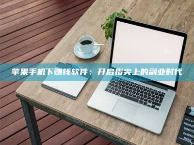 贵阳苹果手机下赚钱软件：开启指尖上的副业时代